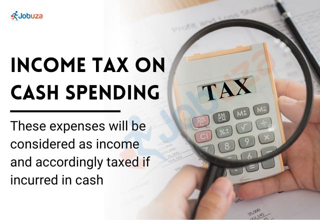 Income tax on cash spending: These expenses will be considered as income and accordingly taxed if incurred in cash